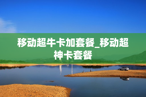 移动超牛卡加套餐_移动超神卡套餐