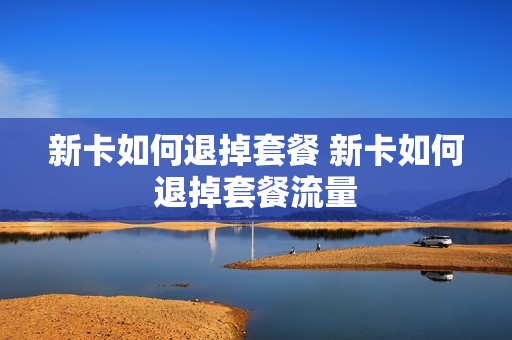 新卡如何退掉套餐 新卡如何退掉套餐流量
