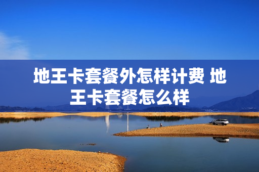 地王卡套餐外怎样计费 地王卡套餐怎么样