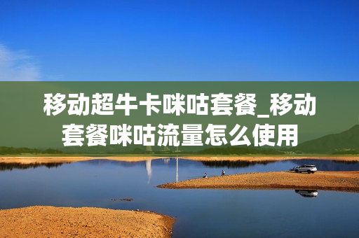 移动超牛卡咪咕套餐_移动套餐咪咕流量怎么使用