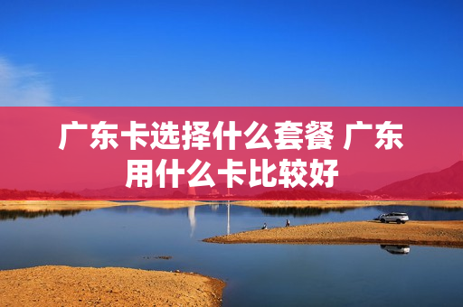 广东卡选择什么套餐 广东用什么卡比较好