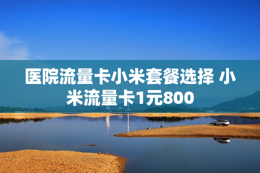 医院流量卡小米套餐选择 小米流量卡1元800