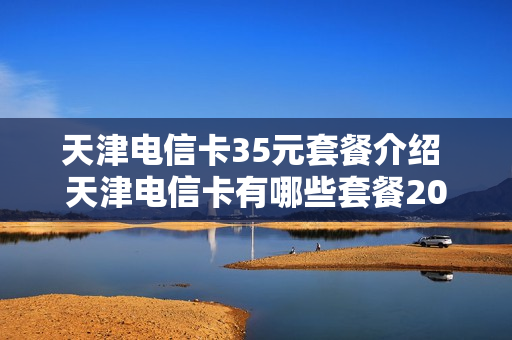天津电信卡35元套餐介绍 天津电信卡有哪些套餐2020