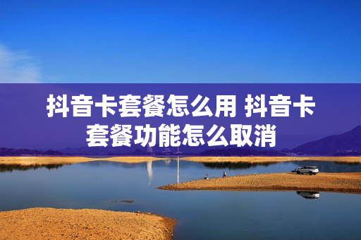 抖音卡套餐怎么用 抖音卡套餐功能怎么取消