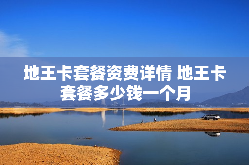 地王卡套餐资费详情 地王卡套餐多少钱一个月