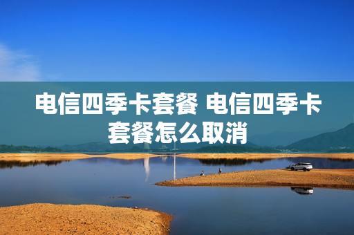 电信四季卡套餐 电信四季卡套餐怎么取消
