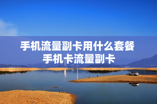 手机流量副卡用什么套餐 手机卡流量副卡