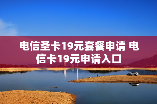 电信圣卡19元套餐申请 电信卡19元申请入口