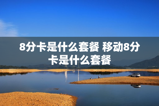 8分卡是什么套餐 移动8分卡是什么套餐