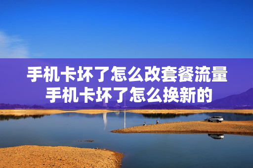 手机卡坏了怎么改套餐流量 手机卡坏了怎么换新的