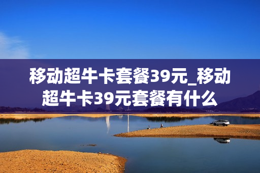 移动超牛卡套餐39元_移动超牛卡39元套餐有什么