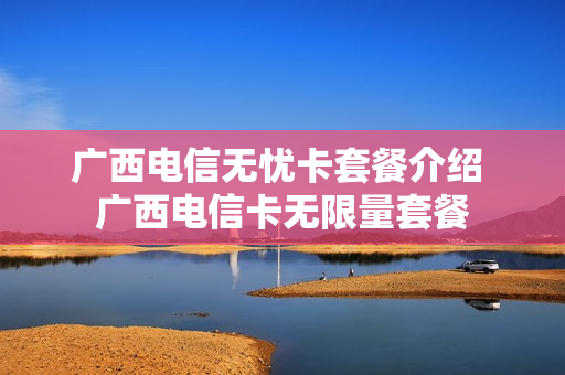 广西电信无忧卡套餐介绍 广西电信卡无限量套餐