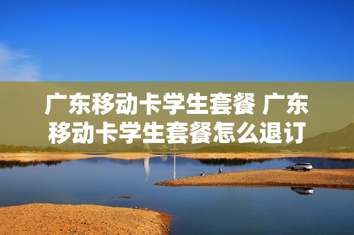 广东移动卡学生套餐 广东移动卡学生套餐怎么退订