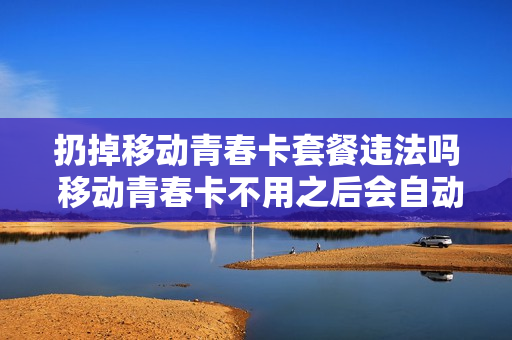 扔掉移动青春卡套餐违法吗 移动青春卡不用之后会自动销户吗
