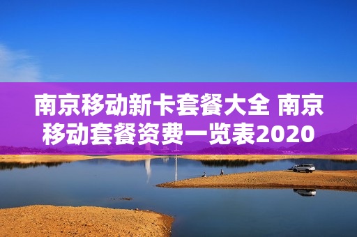 南京移动新卡套餐大全 南京移动套餐资费一览表2020