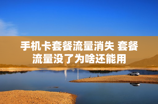手机卡套餐流量消失 套餐流量没了为啥还能用