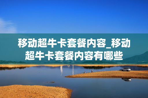 移动超牛卡套餐内容_移动超牛卡套餐内容有哪些