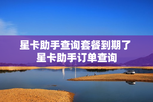 星卡助手查询套餐到期了 星卡助手订单查询