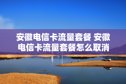 安徽电信卡流量套餐 安徽电信卡流量套餐怎么取消