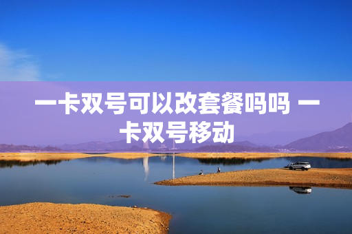 一卡双号可以改套餐吗吗 一卡双号移动