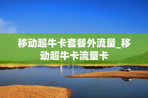 移动超牛卡套餐外流量_移动超牛卡流量卡