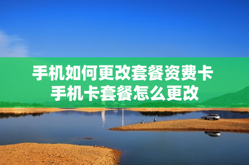 手机如何更改套餐资费卡 手机卡套餐怎么更改