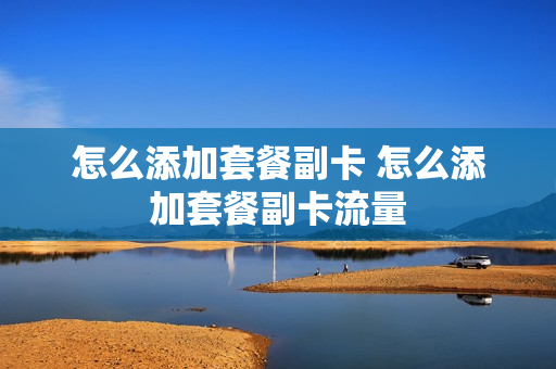 怎么添加套餐副卡 怎么添加套餐副卡流量