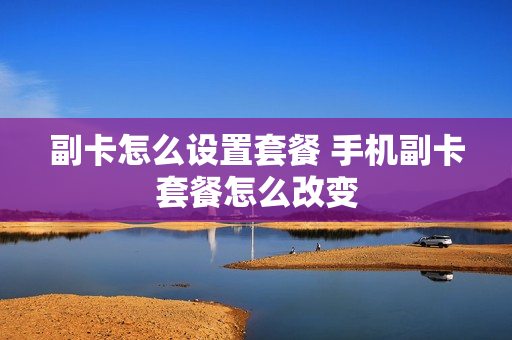 副卡怎么设置套餐 手机副卡套餐怎么改变