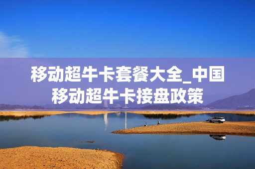 移动超牛卡套餐大全_中国移动超牛卡接盘政策