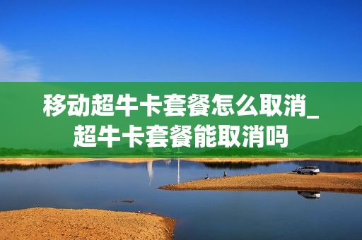 移动超牛卡套餐怎么取消_超牛卡套餐能取消吗