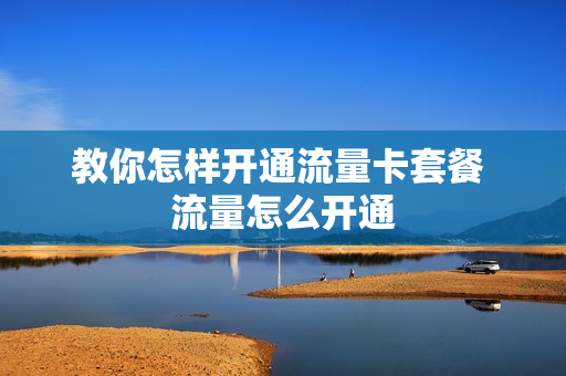 教你怎样开通流量卡套餐 流量怎么开通