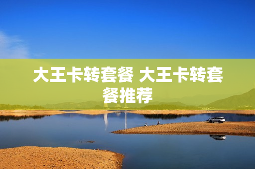 大王卡转套餐 大王卡转套餐推荐