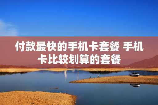 付款最快的手机卡套餐 手机卡比较划算的套餐