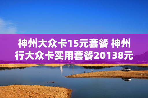 神州大众卡15元套餐 神州行大众卡实用套餐20138元