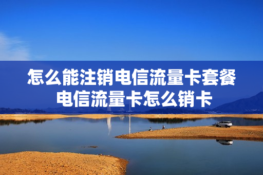 怎么能注销电信流量卡套餐 电信流量卡怎么销卡