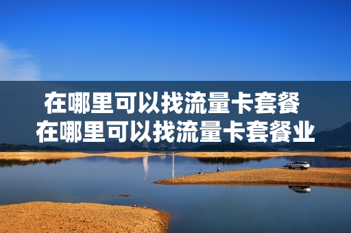 在哪里可以找流量卡套餐 在哪里可以找流量卡套餐业务