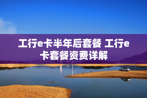工行e卡半年后套餐 工行e卡套餐资费详解