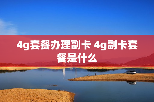 4g套餐办理副卡 4g副卡套餐是什么