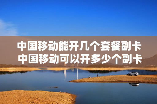 中国移动能开几个套餐副卡 中国移动可以开多少个副卡