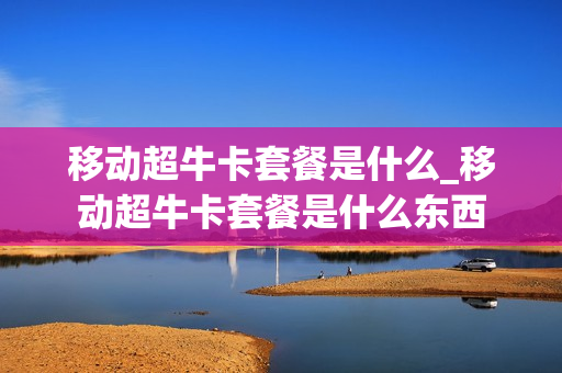 移动超牛卡套餐是什么_移动超牛卡套餐是什么东西