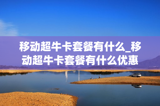 移动超牛卡套餐有什么_移动超牛卡套餐有什么优惠