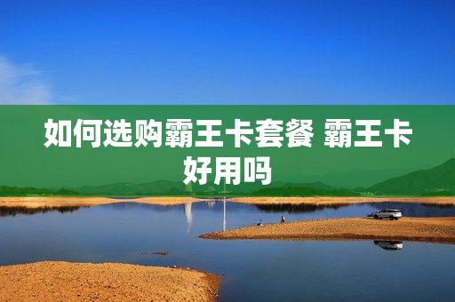 如何选购霸王卡套餐 霸王卡好用吗