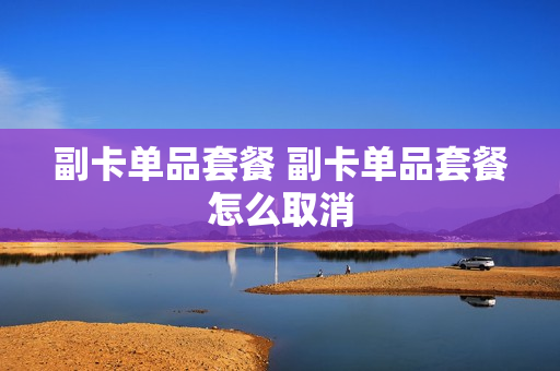 副卡单品套餐 副卡单品套餐怎么取消