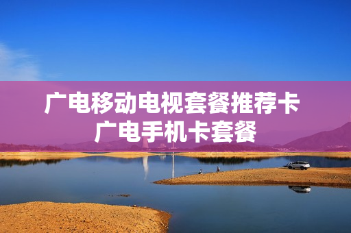 广电移动电视套餐推荐卡 广电手机卡套餐