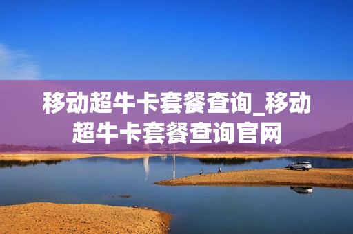 移动超牛卡套餐查询_移动超牛卡套餐查询官网