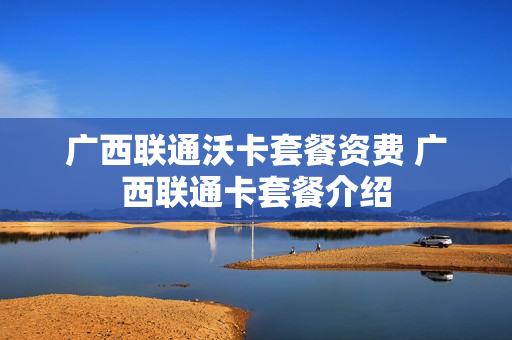 广西联通沃卡套餐资费 广西联通卡套餐介绍