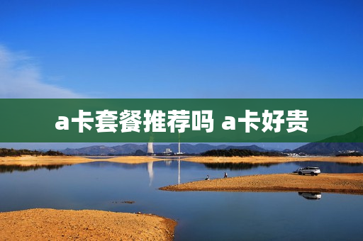 a卡套餐推荐吗 a卡好贵
