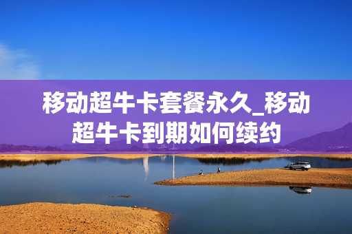 移动超牛卡套餐永久_移动超牛卡到期如何续约