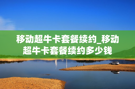移动超牛卡套餐续约_移动超牛卡套餐续约多少钱