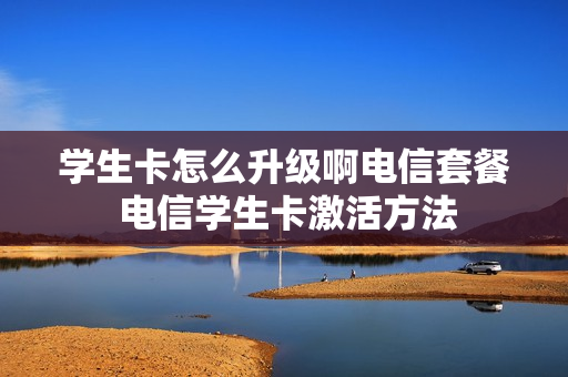 学生卡怎么升级啊电信套餐 电信学生卡激活方法
